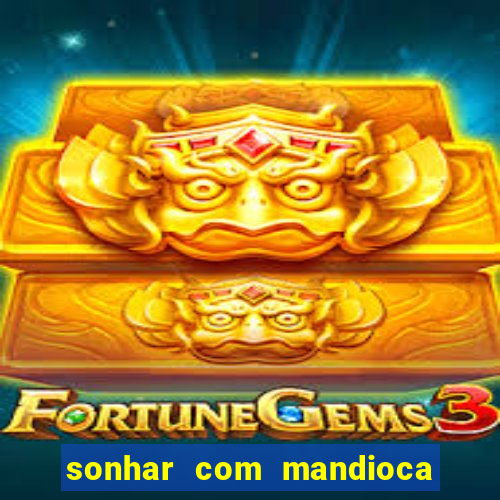 sonhar com mandioca jogo do bicho